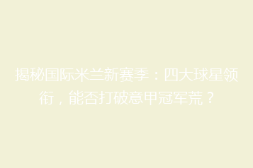 揭秘国际米兰新赛季:四大球星领衔,能否打破意甲冠军荒?