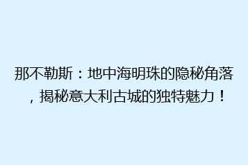 那不勒斯:地中海明珠的隐秘角落,揭秘意大利古城的独特魅力!