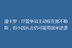 潘卡罗：尽管争冠主动权在那不勒斯，但小因扎吉仍可能带国米逆袭