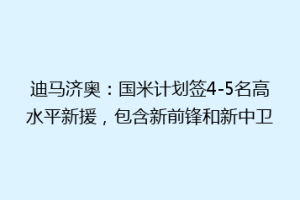 迪马济奥：国米计划签4-5名高水平新援，包含新前锋和新中卫
