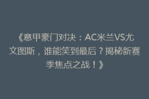 《意甲豪门对决：AC米兰VS尤文图斯，谁能笑到最后？揭秘新赛季焦点之战！》