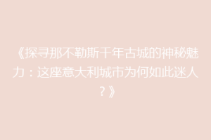 《探寻那不勒斯千年古城的神秘魅力：这座意大利城市为何如此迷人？》