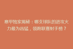 意甲独家揭秘：哪支球队的进攻火力最为凶猛，领跑联赛射手榜？