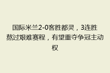 国际米兰2-0客胜都灵,3连胜熬过艰难赛程,有望重夺争冠主动权