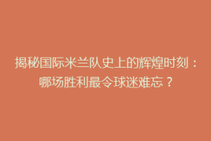 揭秘国际米兰队史上的辉煌时刻：哪场胜利最令球迷难忘？