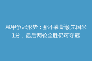 意甲争冠形势：那不勒斯领先国米1分，最后两轮全胜仍可夺冠
