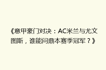 《意甲豪门对决:AC米兰与尤文图斯,谁能问鼎本赛季冠军?》