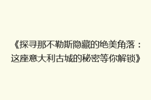 《探寻那不勒斯隐藏的绝美角落：这座意大利古城的秘密等你解锁》