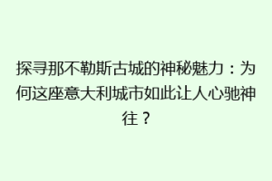 探寻那不勒斯古城的神秘魅力：为何这座意大利城市如此让人心驰神往？