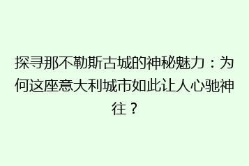 探寻那不勒斯古城的神秘魅力:为何这座意大利城市如此让人心驰神往?