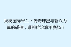 揭秘国际米兰：传奇球星与新兴力量的碰撞，谁将统治意甲赛场？