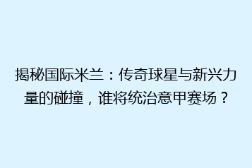 揭秘国际米兰：传奇球星与新兴力量的碰撞，谁将统治意甲赛场？