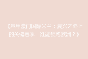《意甲豪门国际米兰：复兴之路上的关键赛季，谁能领跑欧洲？》