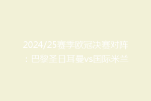 2024/25赛季欧冠决赛对阵：巴黎圣日耳曼vs国际米兰