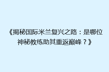 《揭秘国际米兰复兴之路:是哪位神秘教练助其重返巅峰?》