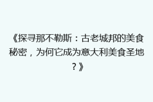 《探寻那不勒斯：古老城邦的美食秘密，为何它成为意大利美食圣地？》
