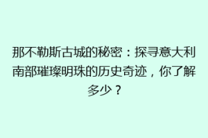 那不勒斯古城的秘密：探寻意大利南部璀璨明珠的历史奇迹，你了解多少？