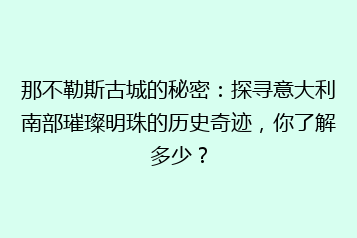 那不勒斯古城的秘密：探寻意大利南部璀璨明珠的历史奇迹，你了解多少？