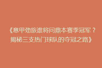 《意甲劲旅谁将问鼎本赛季冠军?揭秘三支热门球队的夺冠之路》