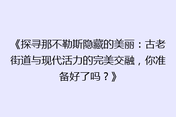 《探寻那不勒斯隐藏的美丽:古老街道与现代活力的完美交融,你准备好了吗?》