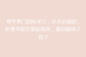 意甲豪门国际米兰：从低谷崛起，新赛季能否重振雄风，重回巅峰之路？