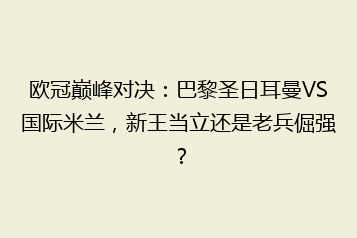 欧冠巅峰对决:巴黎圣日耳曼VS国际米兰,新王当立还是老兵倔强?