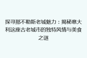 探寻那不勒斯老城魅力：揭秘意大利这座古老城市的独特风情与美食之谜