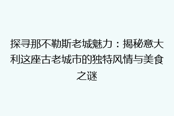 探寻那不勒斯老城魅力:揭秘意大利这座古老城市的独特风情与美食之谜