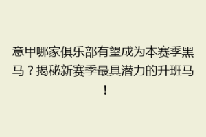 意甲哪家俱乐部有望成为本赛季黑马？揭秘新赛季最具潜力的升班马！