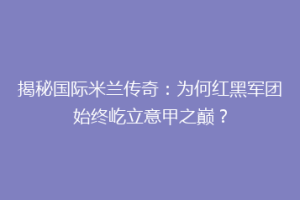 揭秘国际米兰传奇：为何红黑军团始终屹立意甲之巅？
