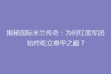 揭秘国际米兰传奇:为何红黑军团始终屹立意甲之巅?