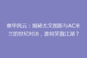 意甲风云：揭秘尤文图斯与AC米兰的世纪对决，谁将笑傲江湖？