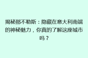 揭秘那不勒斯：隐藏在意大利南端的神秘魅力，你真的了解这座城市吗？