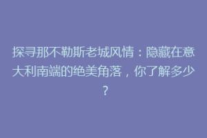 探寻那不勒斯老城风情：隐藏在意大利南端的绝美角落，你了解多少？