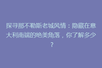 探寻那不勒斯老城风情：隐藏在意大利南端的绝美角落，你了解多少？