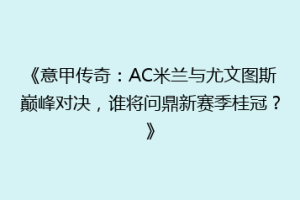 《意甲传奇：AC米兰与尤文图斯巅峰对决，谁将问鼎新赛季桂冠？》