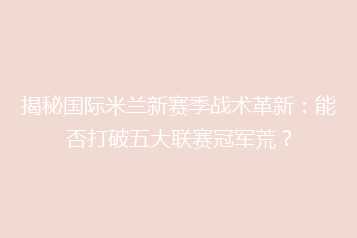 揭秘国际米兰新赛季战术革新:能否打破五大联赛冠军荒?