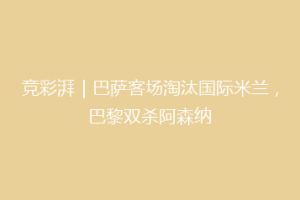 竞彩湃｜巴萨客场淘汰国际米兰，巴黎双杀阿森纳
