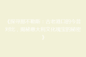 《探寻那不勒斯：古老港口的今昔对比，揭秘意大利文化瑰宝的秘密》