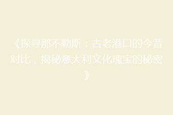 《探寻那不勒斯:古老港口的今昔对比,揭秘意大利文化瑰宝的秘密》