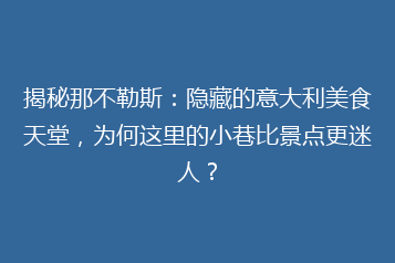 揭秘那不勒斯:隐藏的意大利美食天堂,为何这里的小巷比景点更迷人?