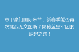 意甲豪门国际米兰，新赛季能否再次挑战尤文图斯？揭秘蓝黑军团的崛起之路！