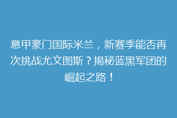 意甲豪门国际米兰,新赛季能否再次挑战尤文图斯?揭秘蓝黑军团的崛起之路!