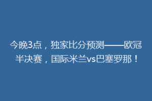 今晚3点，独家比分预测——欧冠半决赛，国际米兰vs巴塞罗那！