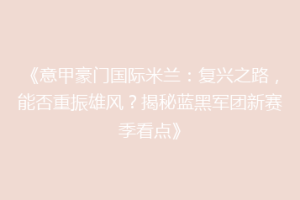 《意甲豪门国际米兰：复兴之路，能否重振雄风？揭秘蓝黑军团新赛季看点》
