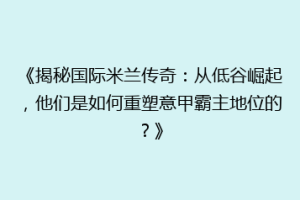《揭秘国际米兰传奇：从低谷崛起，他们是如何重塑意甲霸主地位的？》
