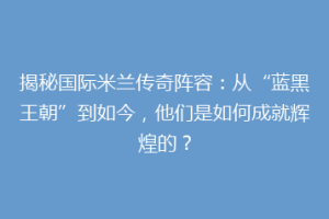 揭秘国际米兰传奇阵容：从“蓝黑王朝”到如今，他们是如何成就辉煌的？