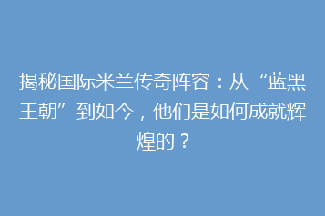 揭秘国际米兰传奇阵容:从“蓝黑王朝”到如今,他们是如何成就辉煌的?