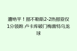 遭绝平！那不勒斯2-2热那亚仅1分领跑 卢卡库破门梅雷特乌龙球