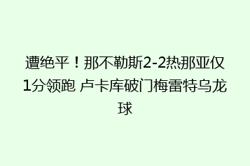 遭绝平！那不勒斯2-2热那亚仅1分领跑 卢卡库破门梅雷特乌龙球